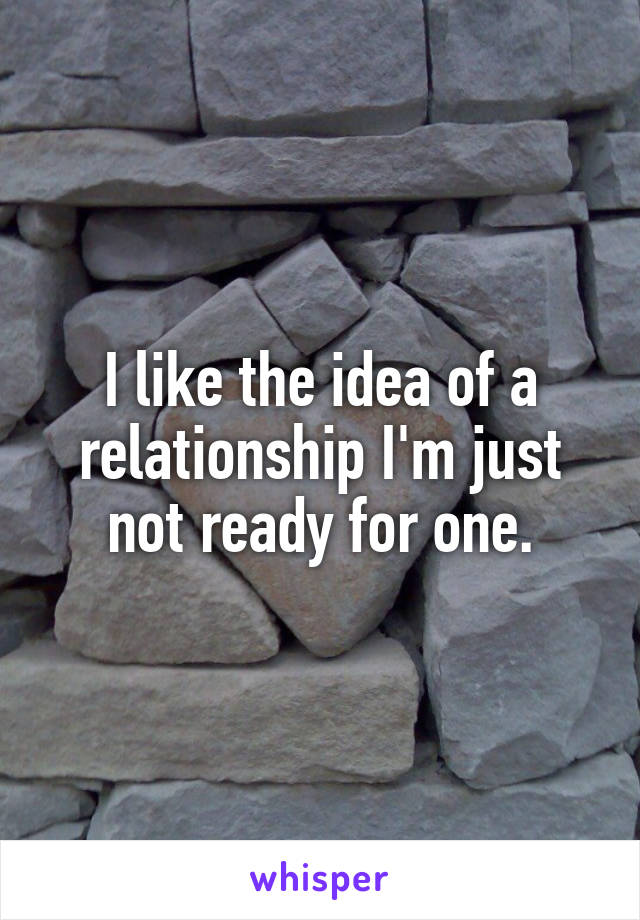 I like the idea of a relationship I'm just not ready for one.