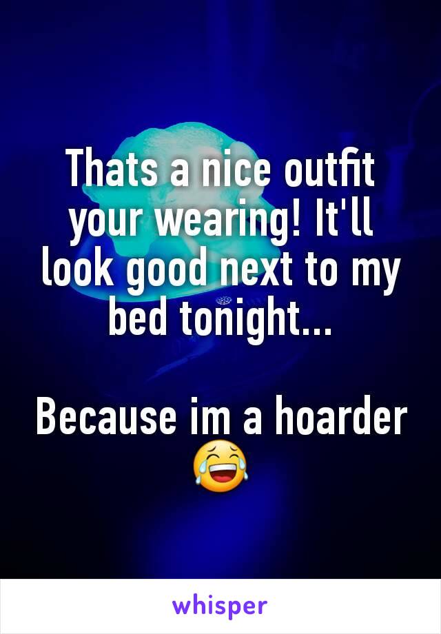 Thats a nice outfit your wearing! It'll look good next to my bed tonight...

Because im a hoarder😂