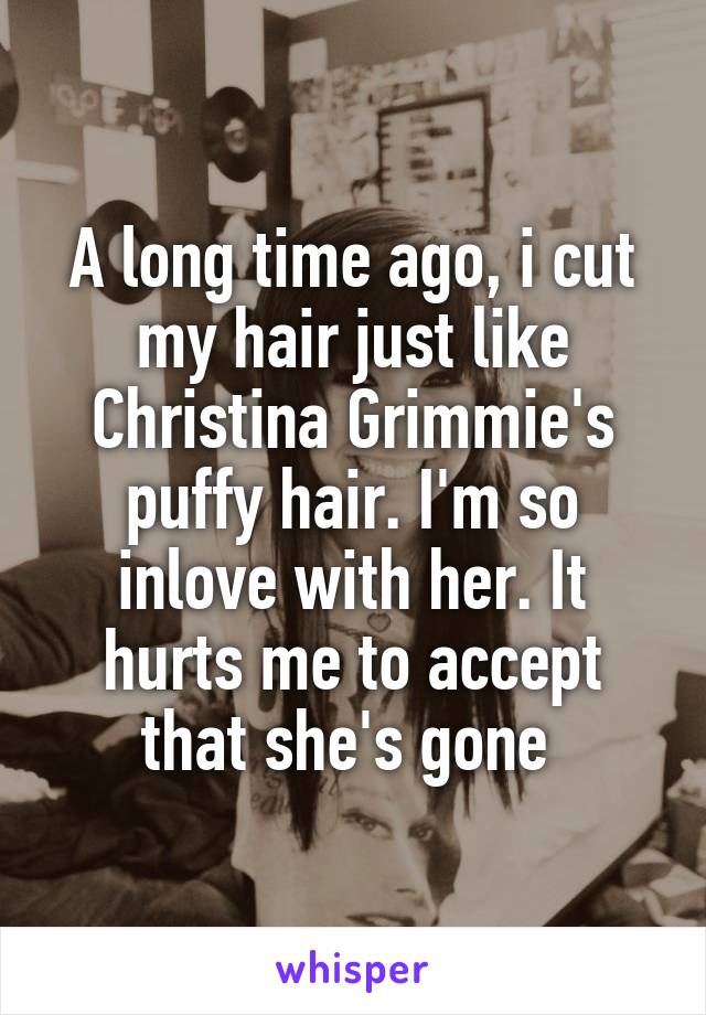 A long time ago, i cut my hair just like Christina Grimmie's puffy hair. I'm so inlove with her. It hurts me to accept that she's gone 