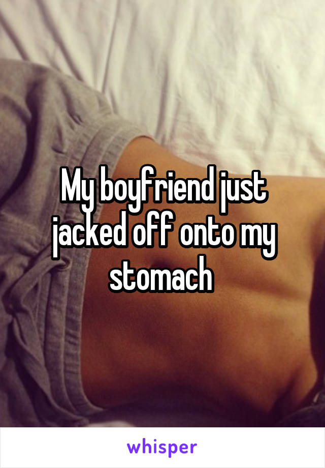 My boyfriend just jacked off onto my stomach 