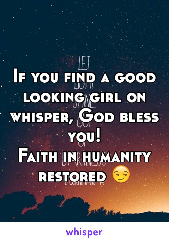 If you find a good looking girl on whisper, God bless you! 
Faith in humanity restored 😏