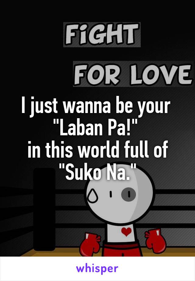 I just wanna be your 
"Laban Pa!" 
in this world full of
"Suko Na."