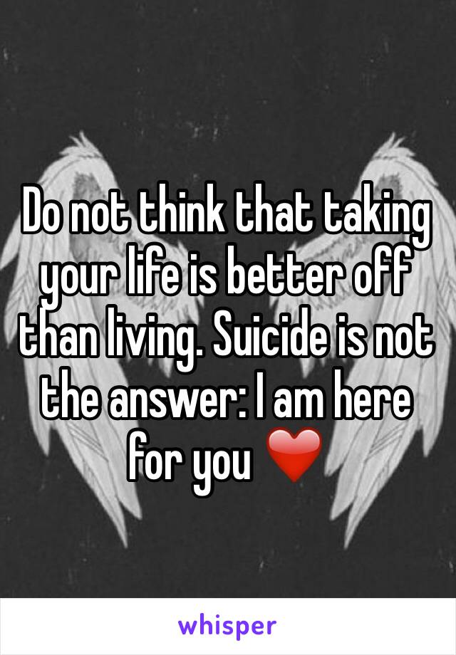 Do not think that taking your life is better off than living. Suicide is not the answer: I am here for you ❤️