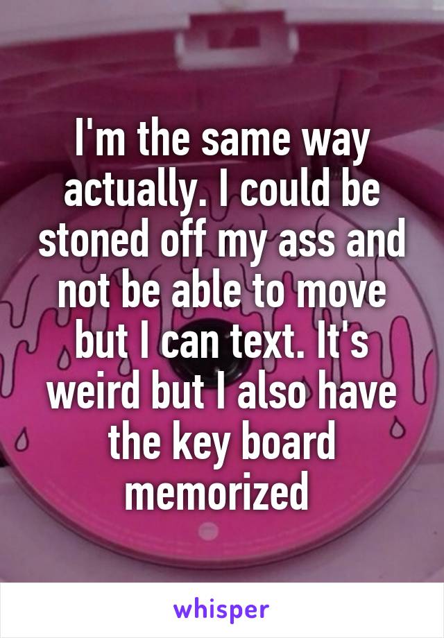 I'm the same way actually. I could be stoned off my ass and not be able to move but I can text. It's weird but I also have the key board memorized 