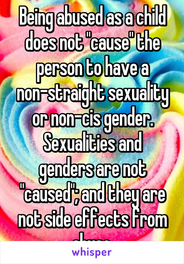 Being abused as a child does not "cause" the person to have a non-straight sexuality or non-cis gender.
Sexualities and genders are not "caused"; and they are not side effects from abuse.