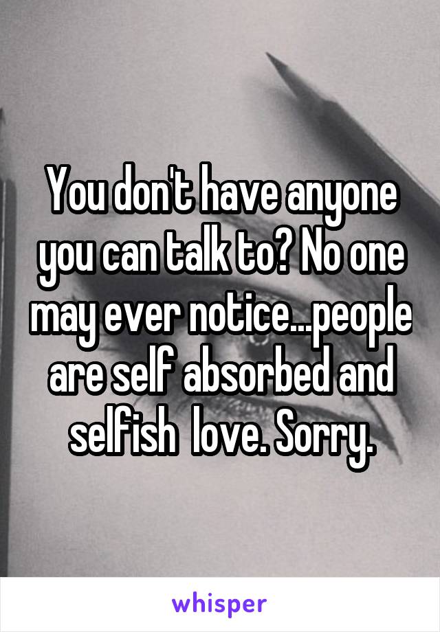 You don't have anyone you can talk to? No one may ever notice...people are self absorbed and selfish  love. Sorry.