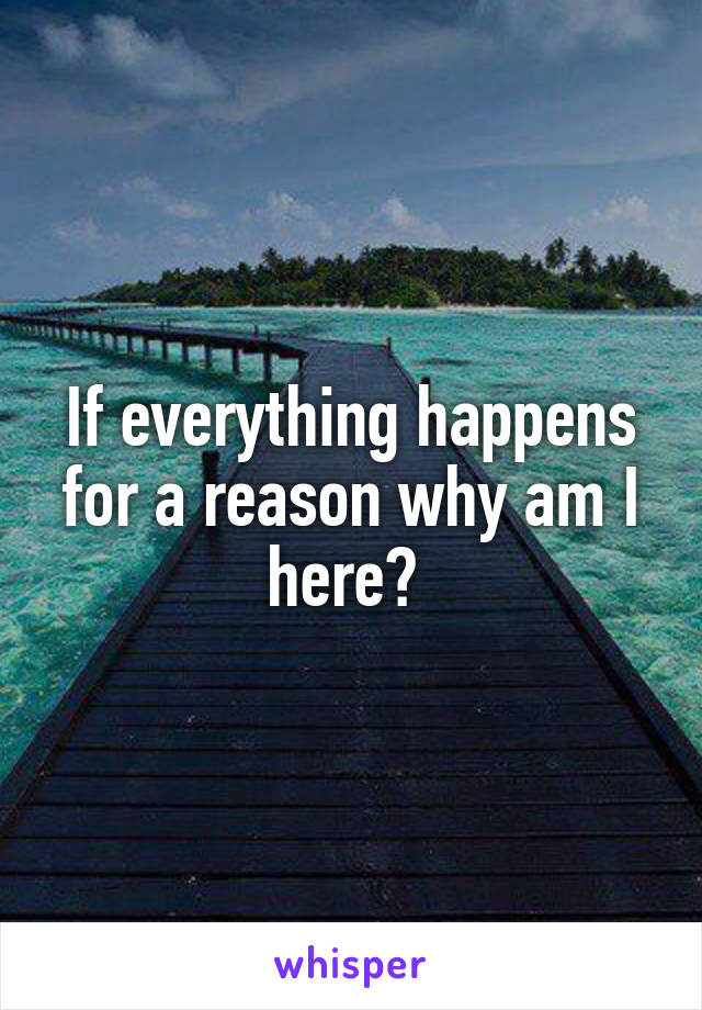 If everything happens for a reason why am I here? 