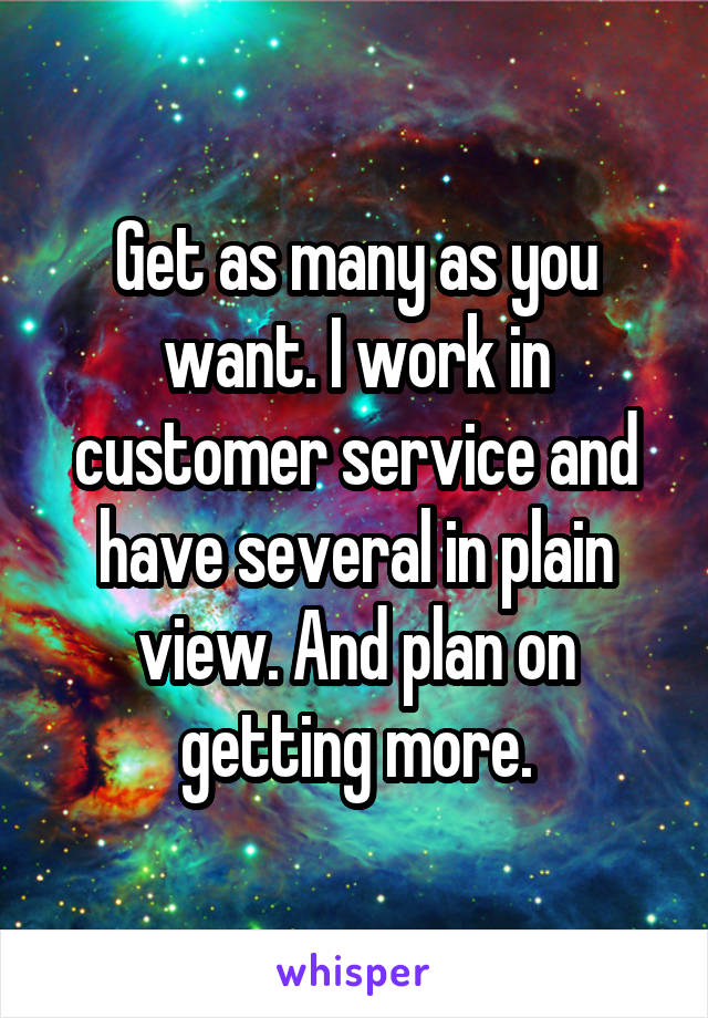 Get as many as you want. I work in customer service and have several in plain view. And plan on getting more.