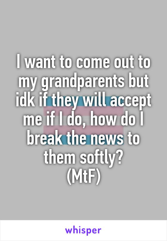 I want to come out to my grandparents but idk if they will accept me if I do, how do I break the news to them softly?
(MtF)