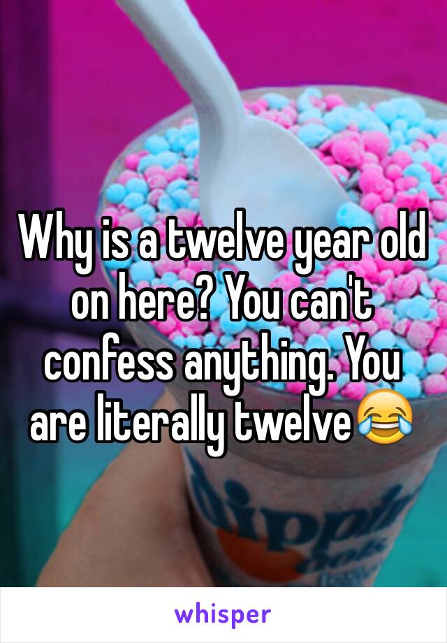 Why is a twelve year old on here? You can't confess anything. You are literally twelve😂