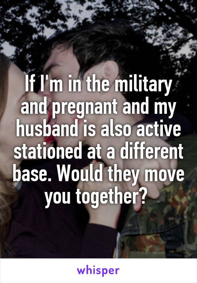 If I'm in the military and pregnant and my husband is also active stationed at a different base. Would they move you together? 