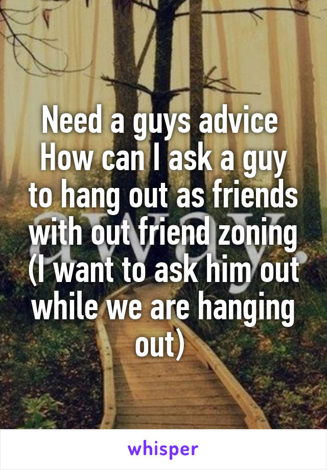 Need a guys advice 
How can I ask a guy to hang out as friends with out friend zoning (I want to ask him out while we are hanging out) 