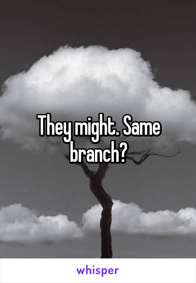 They might. Same branch?