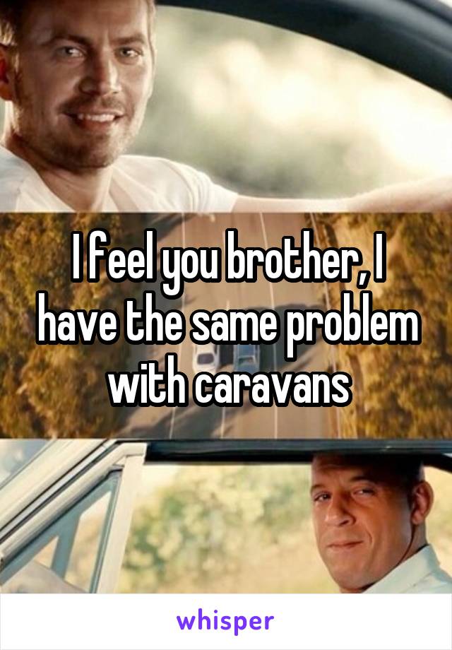 I feel you brother, I have the same problem with caravans