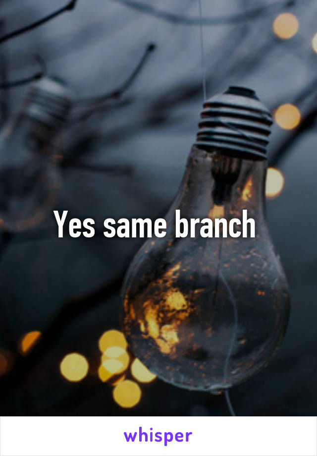 Yes same branch 