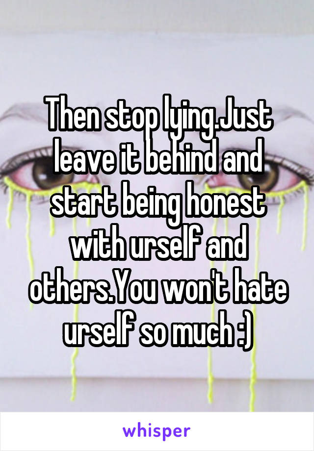 Then stop lying.Just leave it behind and start being honest with urself and others.You won't hate urself so much :)
