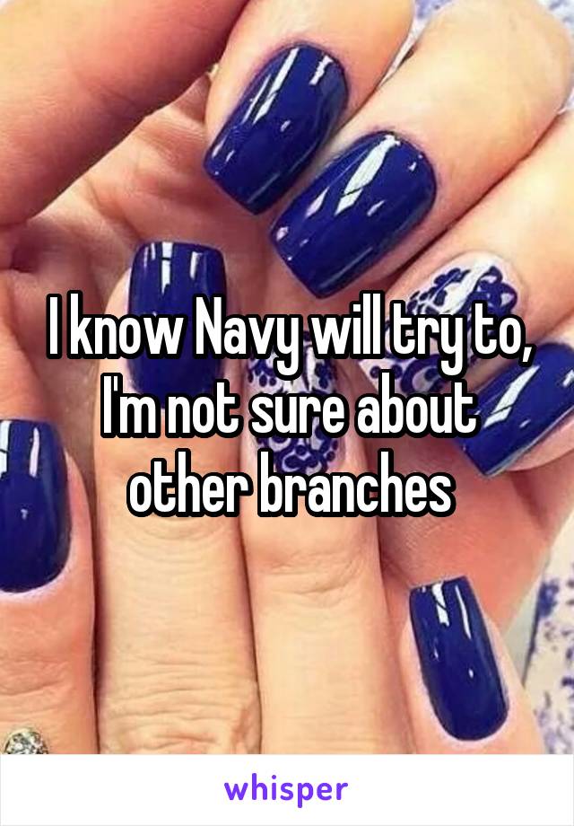 I know Navy will try to, I'm not sure about other branches