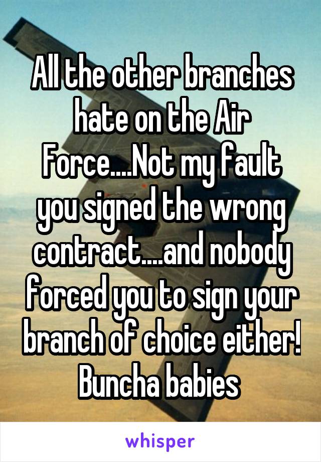 All the other branches hate on the Air Force....Not my fault you signed the wrong contract....and nobody forced you to sign your branch of choice either! Buncha babies 