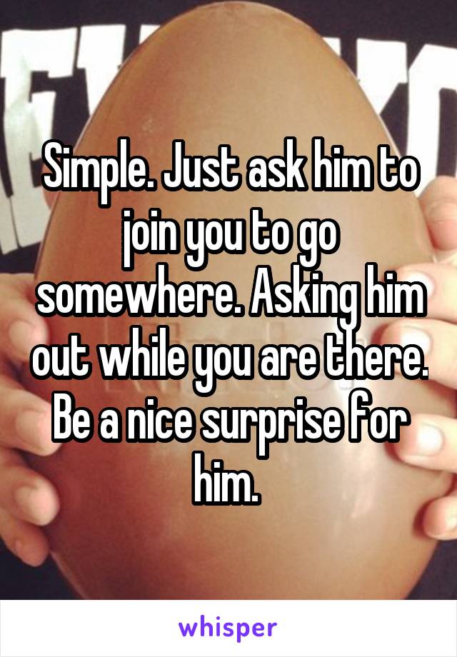 Simple. Just ask him to join you to go somewhere. Asking him out while you are there. Be a nice surprise for him. 