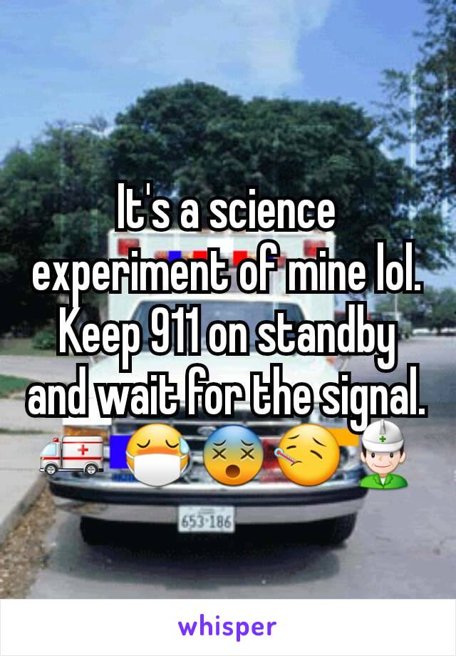 It's a science experiment of mine lol. Keep 911 on standby and wait for the signal.
🚑 😷😵🤒👷