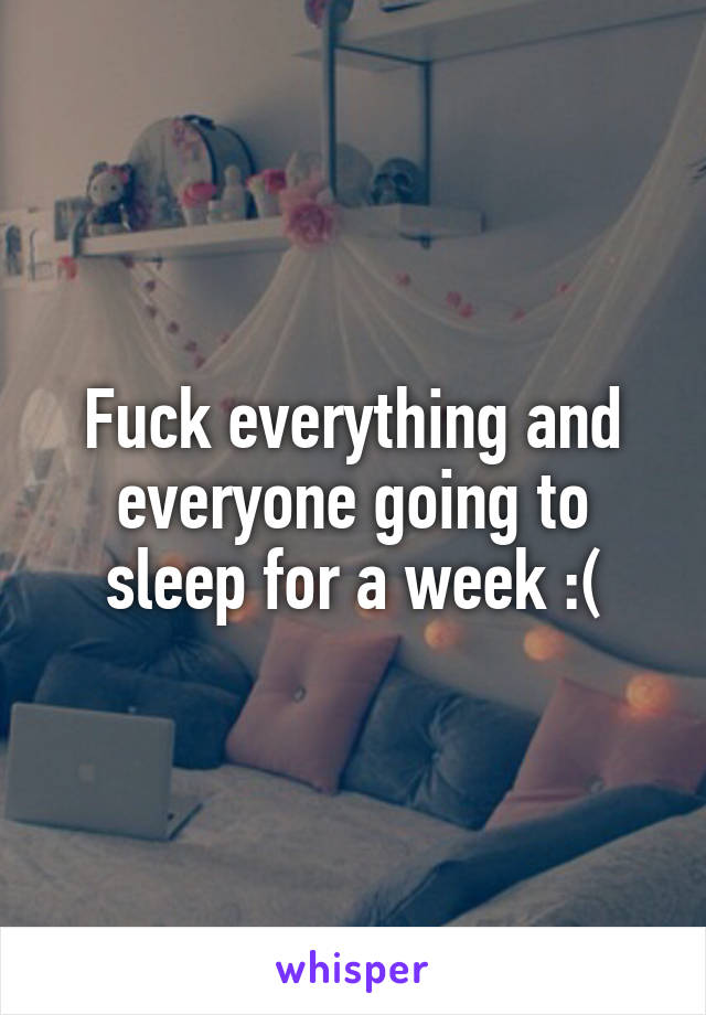 Fuck everything and everyone going to sleep for a week :(