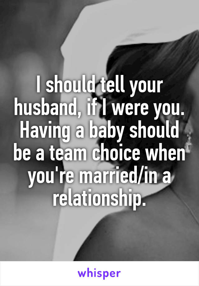 I should tell your husband, if I were you. Having a baby should be a team choice when you're married/in a relationship.