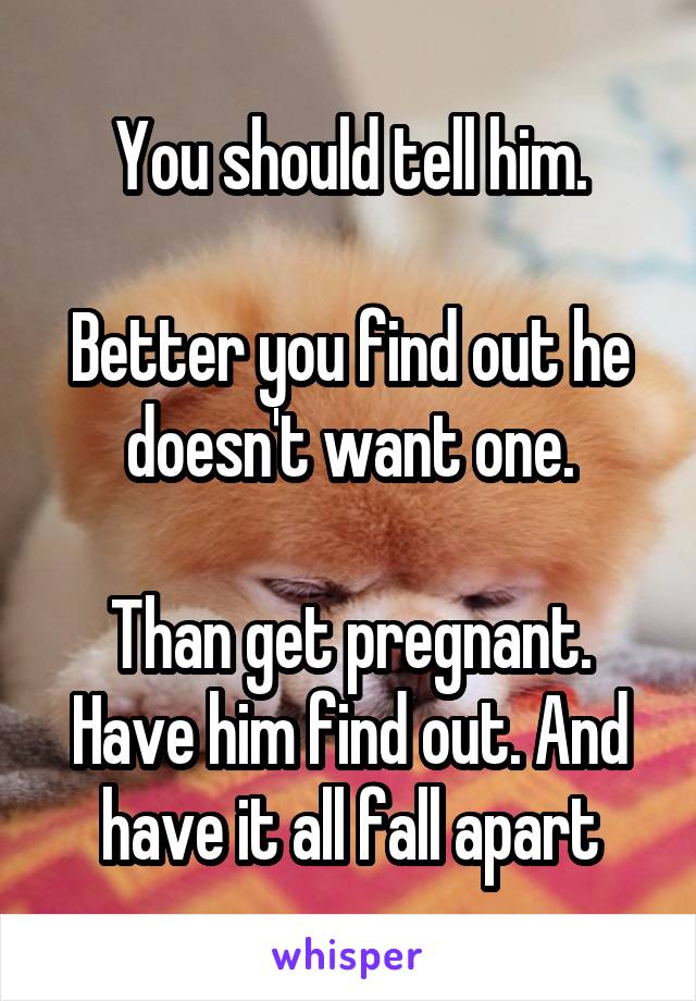 You should tell him.

Better you find out he doesn't want one.

Than get pregnant. Have him find out. And have it all fall apart