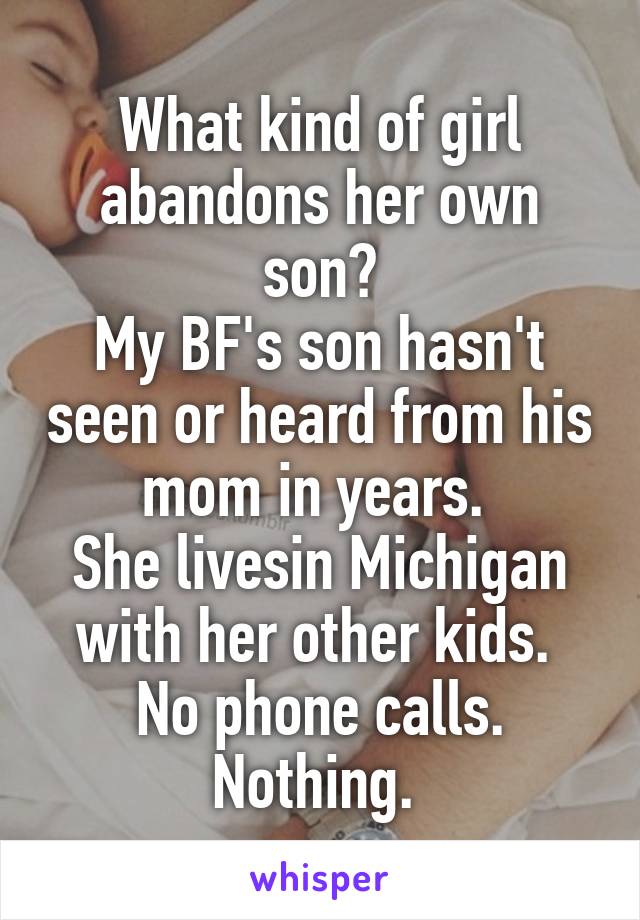 What kind of girl abandons her own son?
My BF's son hasn't seen or heard from his mom in years. 
She livesin Michigan with her other kids. 
No phone calls. Nothing. 
