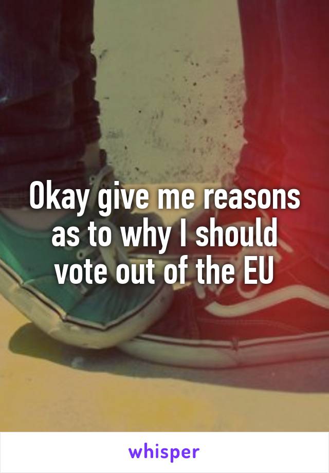 Okay give me reasons as to why I should vote out of the EU