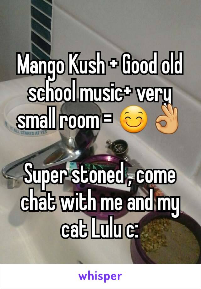 Mango Kush + Good old school music+ very small room = 😊👌

Super stoned , come chat with me and my cat Lulu c: