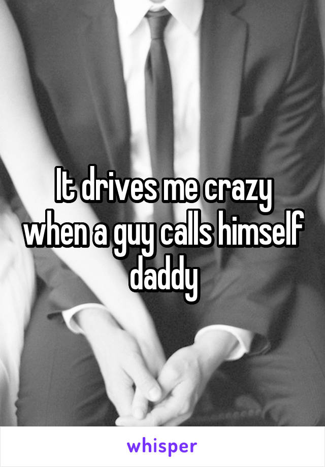 It drives me crazy when a guy calls himself daddy