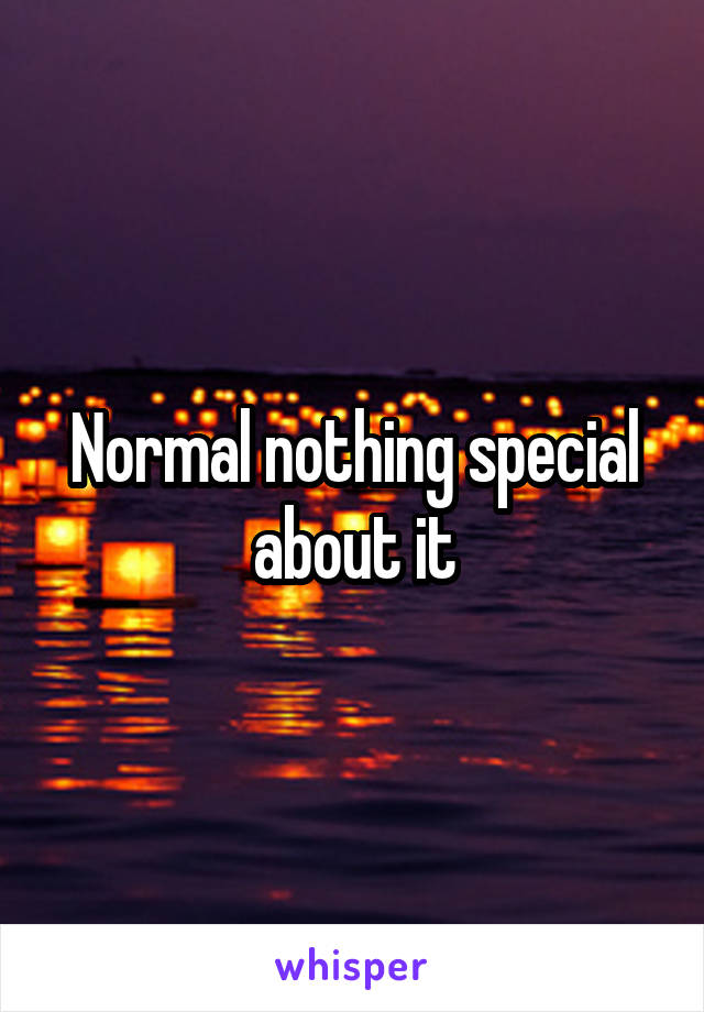 Normal nothing special about it