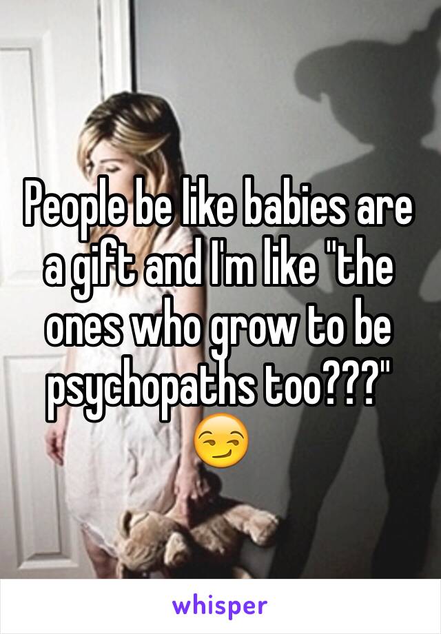 People be like babies are a gift and I'm like "the ones who grow to be psychopaths too???" 😏