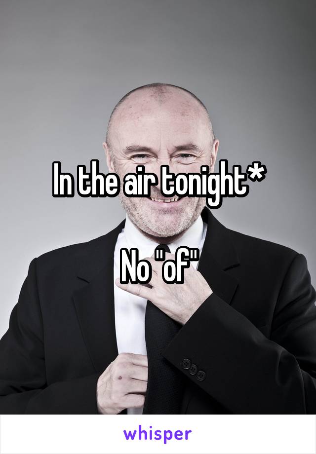 In the air tonight*

No "of"