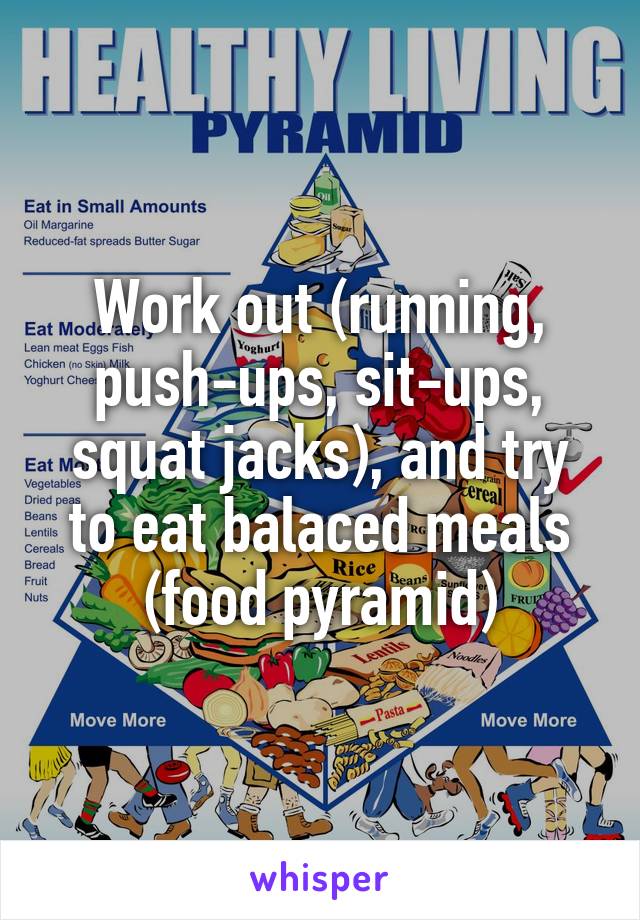 Work out (running, push-ups, sit-ups, squat jacks), and try to eat balaced meals (food pyramid)