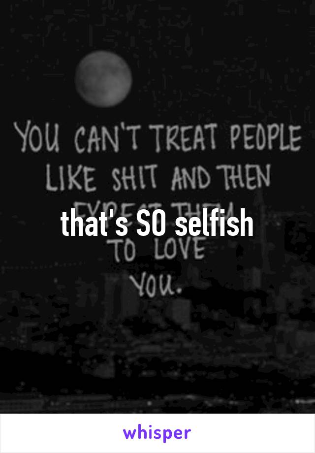 that's SO selfish