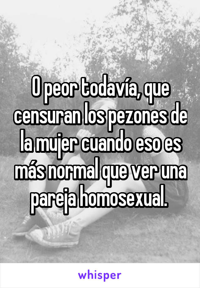 O peor todavía, que censuran los pezones de la mujer cuando eso es más normal que ver una pareja homosexual. 