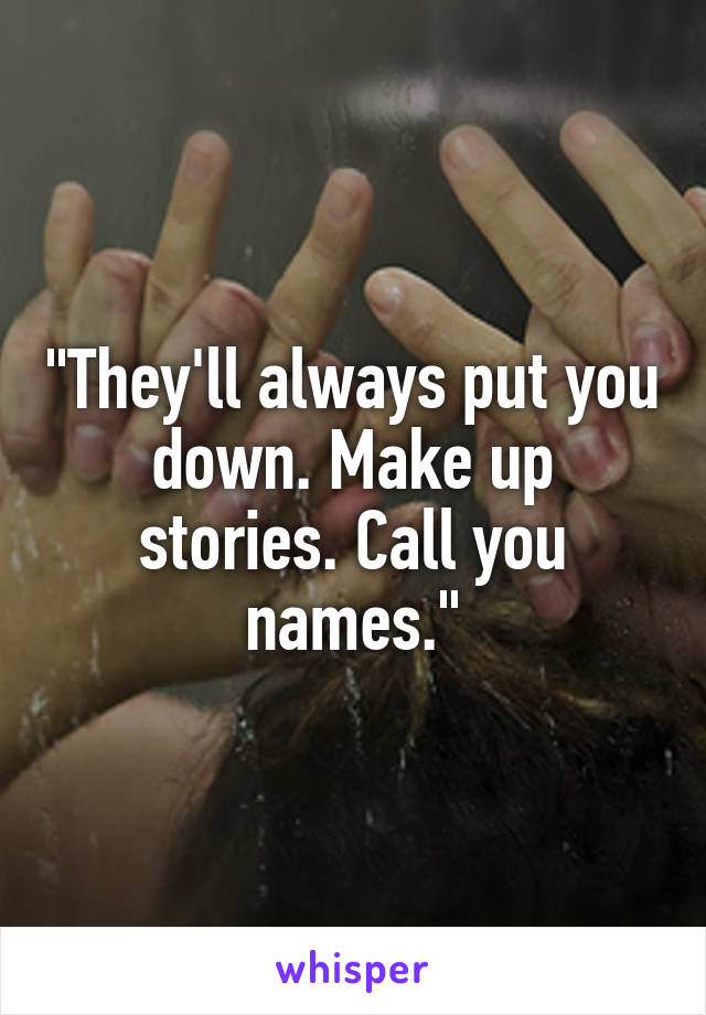 "They'll always put you down. Make up stories. Call you names."