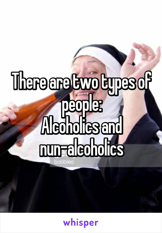 There are two types of people:
Alcoholics and
nun-alcoholics