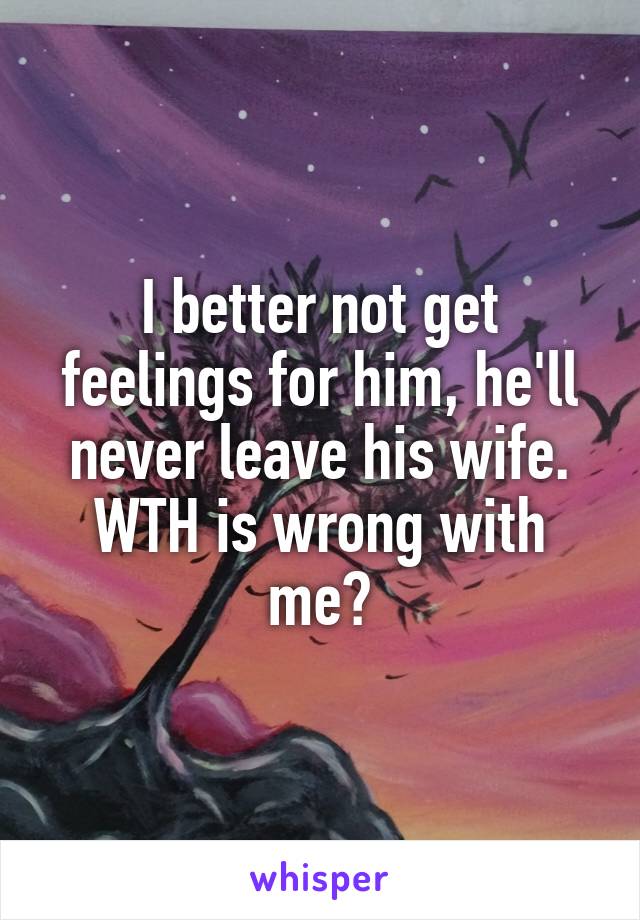 I better not get feelings for him, he'll never leave his wife. WTH is wrong with me?