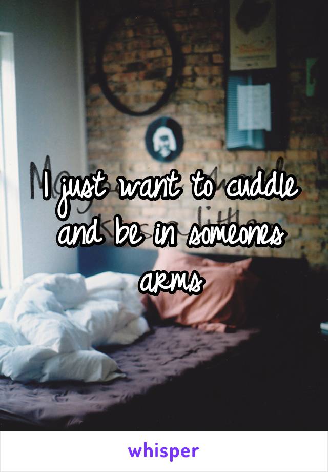 I just want to cuddle and be in someones arms