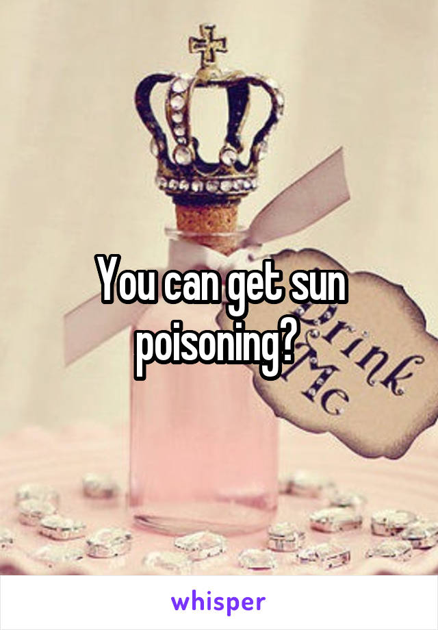 You can get sun poisoning? 
