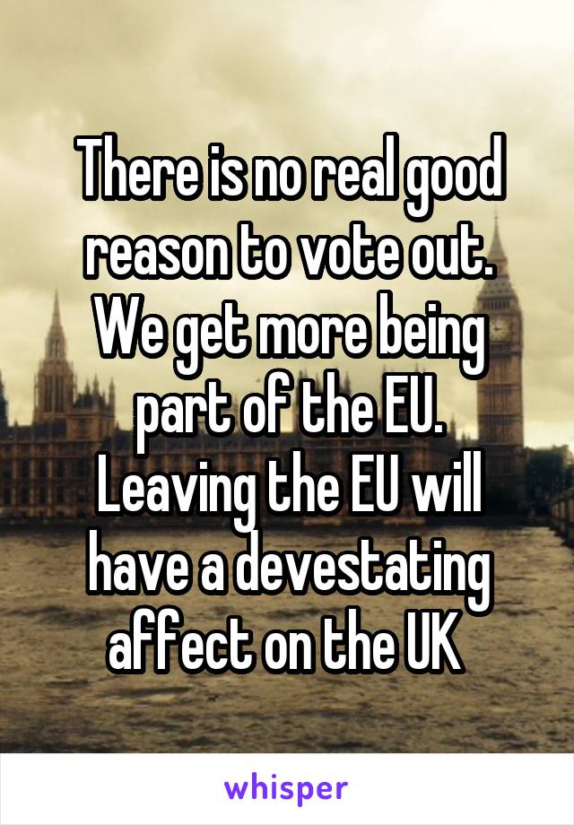 There is no real good reason to vote out.
We get more being part of the EU.
Leaving the EU will have a devestating affect on the UK 