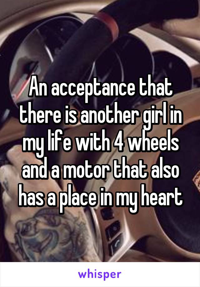 An acceptance that there is another girl in my life with 4 wheels and a motor that also has a place in my heart