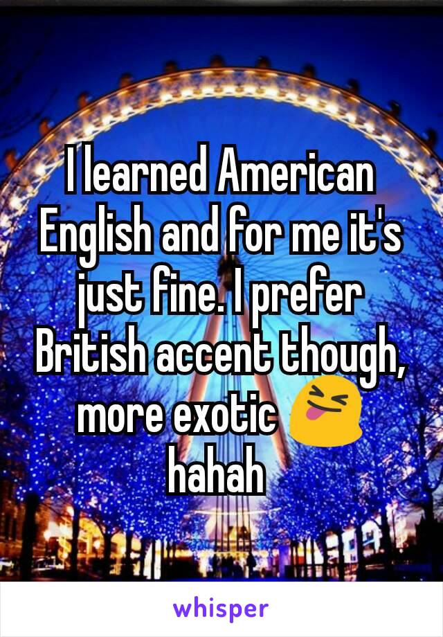 I learned American English and for me it's just fine. I prefer British accent though, more exotic 😝 hahah 