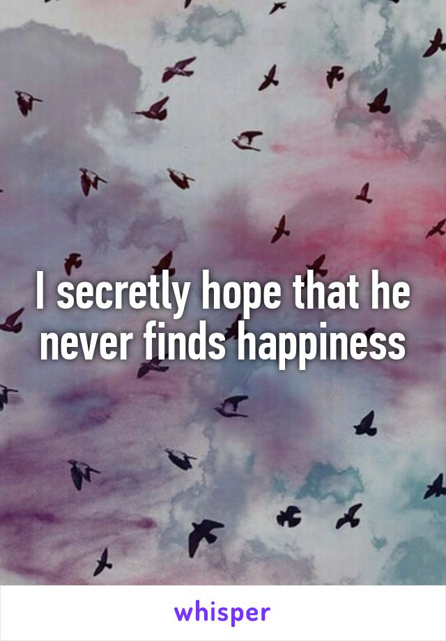 I secretly hope that he never finds happiness