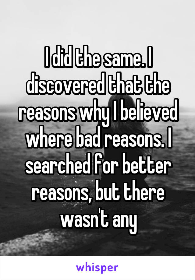 I did the same. I discovered that the reasons why I believed where bad reasons. I searched for better reasons, but there wasn't any