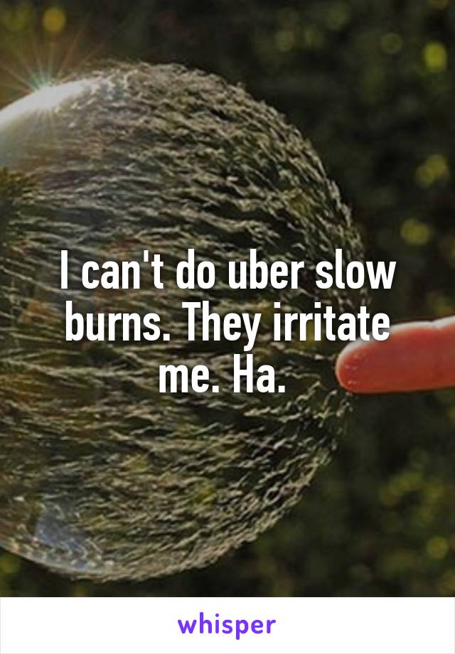 I can't do uber slow burns. They irritate me. Ha. 