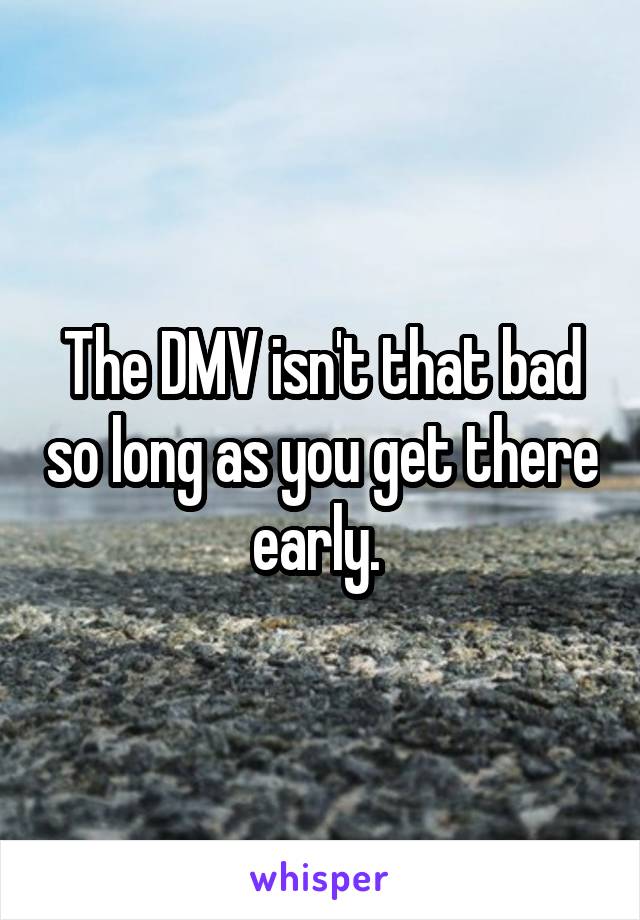 The DMV isn't that bad so long as you get there early. 