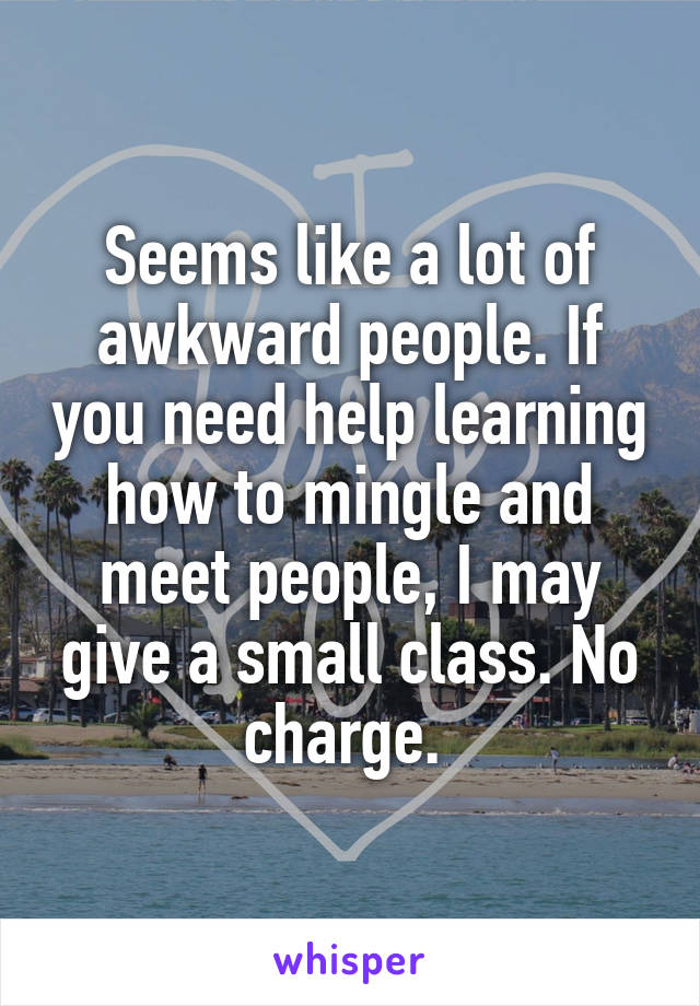 Seems like a lot of awkward people. If you need help learning how to mingle and meet people, I may give a small class. No charge. 